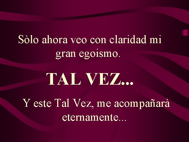 Sòlo ahora veo con claridad mi gran egoismo. TAL VEZ. . . Y este Sòlo ahora veo con claridad mi gran egoismo. TAL VEZ. . . Y este