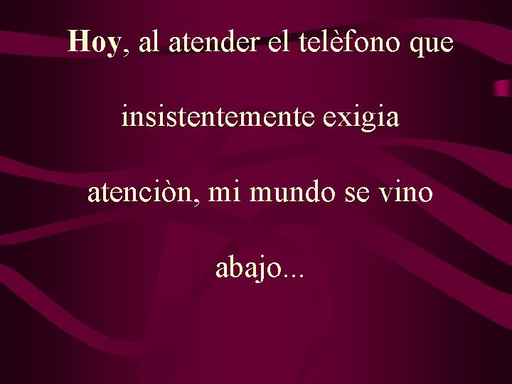 Hoy, al atender el telèfono que insistentemente exigia atenciòn, mi mundo se vino abajo. Hoy, al atender el telèfono que insistentemente exigia atenciòn, mi mundo se vino abajo.
