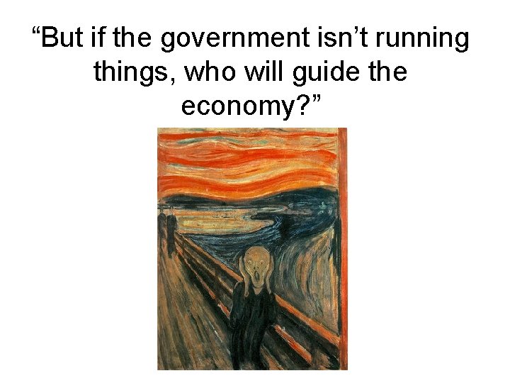 “But if the government isn’t running things, who will guide the economy? ” 