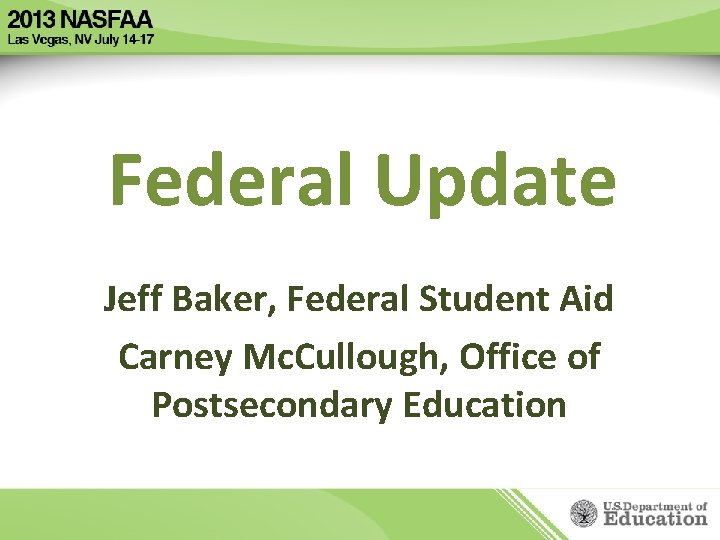 Federal Update Jeff Baker, Federal Student Aid Carney Mc. Cullough, Office of Postsecondary Education