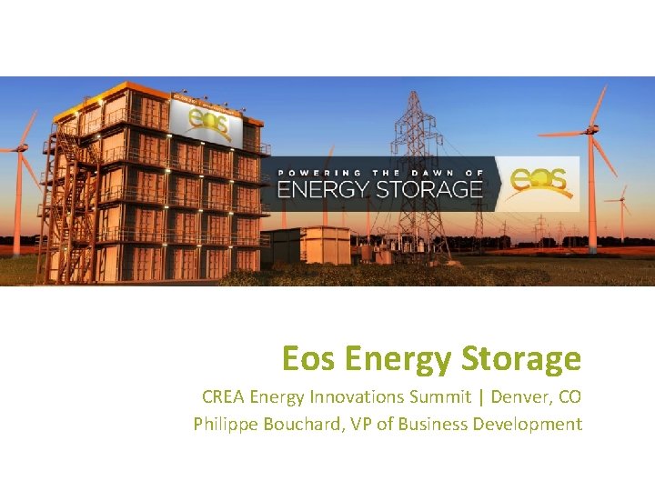 Eos Energy Storage CREA Energy Innovations Summit | Denver, CO Philippe Bouchard, VP of