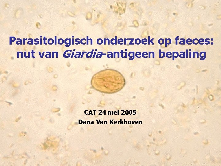 Parasitologisch onderzoek op faeces: nut van Giardia-antigeen bepaling CAT 24 mei 2005 Dana Van