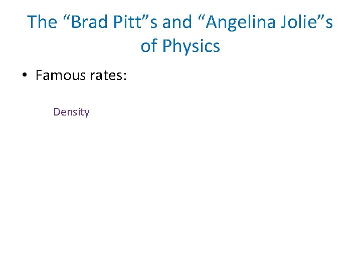 The “Brad Pitt”s and “Angelina Jolie”s of Physics • Famous rates: Density 