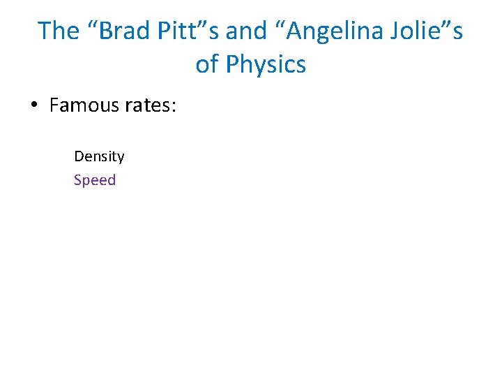 The “Brad Pitt”s and “Angelina Jolie”s of Physics • Famous rates: Density Speed 