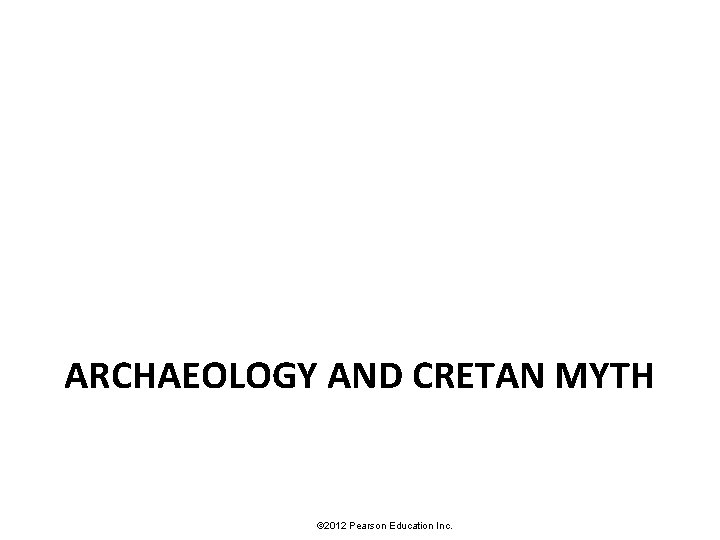 ARCHAEOLOGY AND CRETAN MYTH © 2012 Pearson Education Inc. 