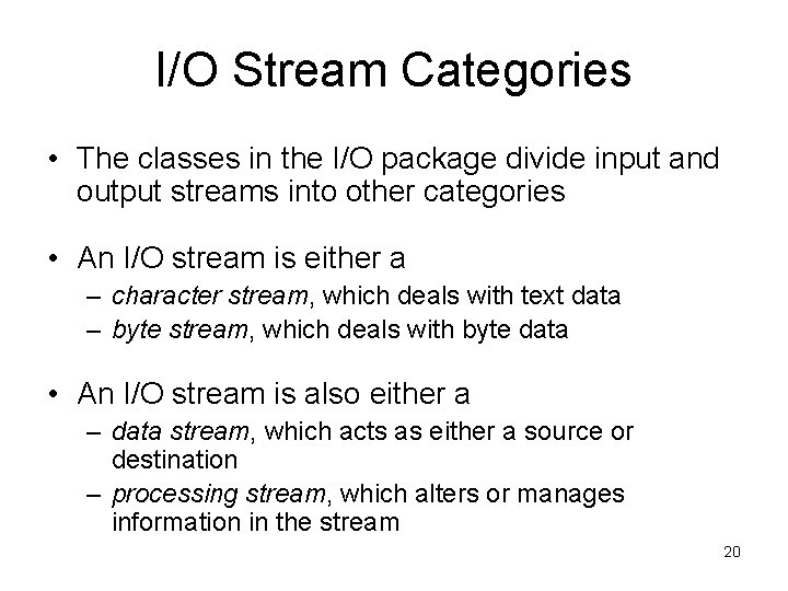 I/O Stream Categories • The classes in the I/O package divide input and output