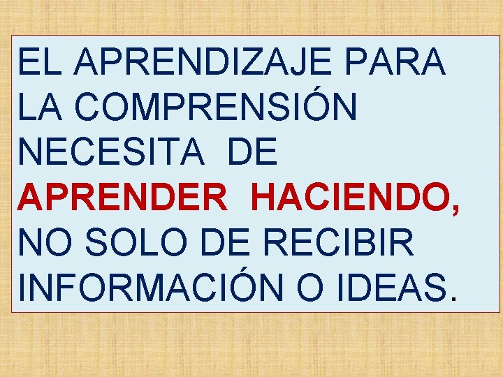 EL APRENDIZAJE PARA LA COMPRENSIÓN NECESITA DE APRENDER HACIENDO, NO SOLO DE RECIBIR INFORMACIÓN EL APRENDIZAJE PARA LA COMPRENSIÓN NECESITA DE APRENDER HACIENDO, NO SOLO DE RECIBIR INFORMACIÓN