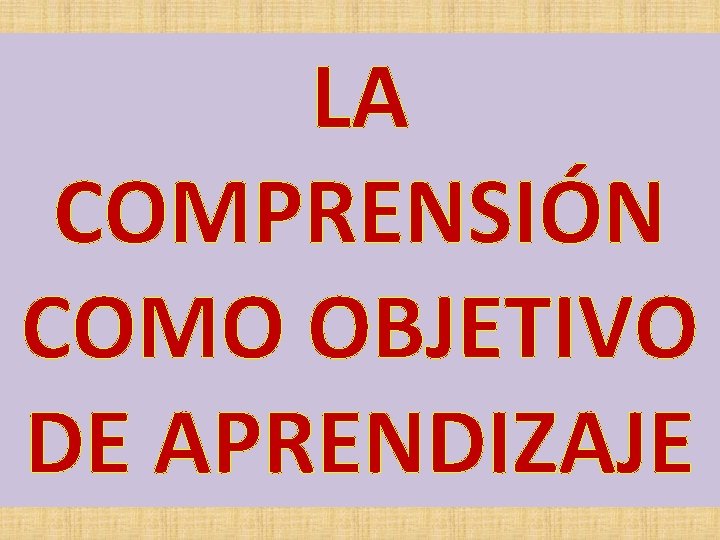 LA COMPRENSIÓN COMO OBJETIVO DE APRENDIZAJE LA COMPRENSIÓN COMO OBJETIVO DE APRENDIZAJE