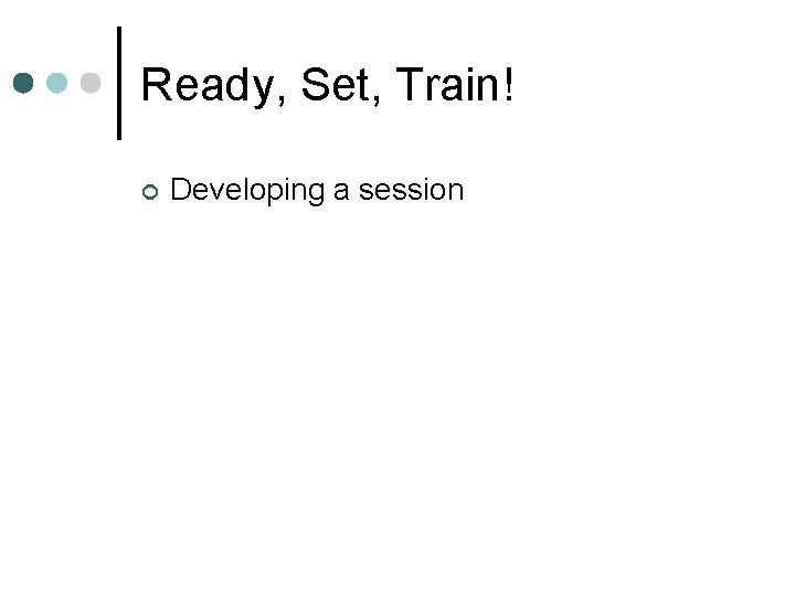 Ready, Set, Train! ¢ Developing a session 