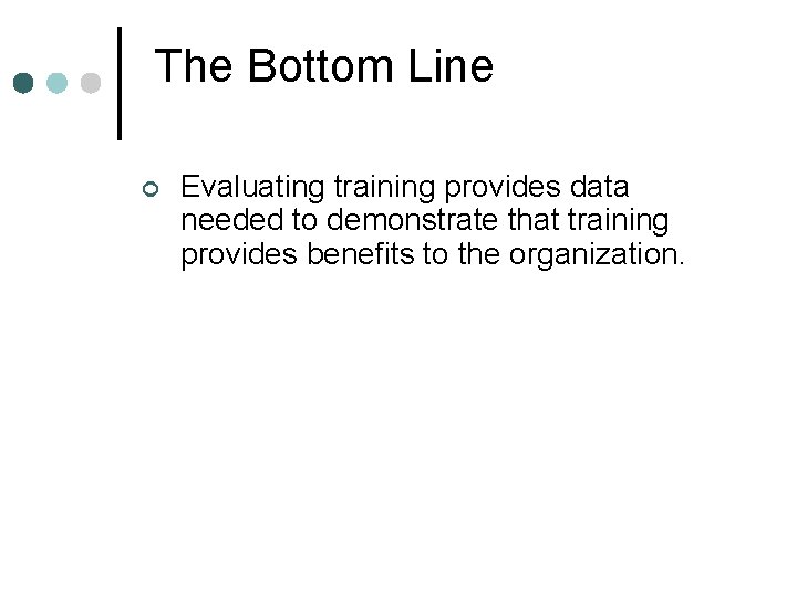 The Bottom Line ¢ Evaluating training provides data needed to demonstrate that training provides