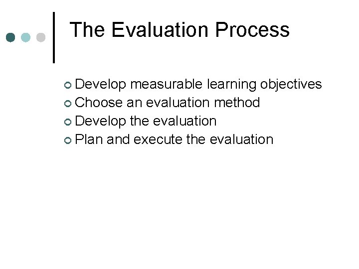 The Evaluation Process ¢ Develop measurable learning objectives ¢ Choose an evaluation method ¢