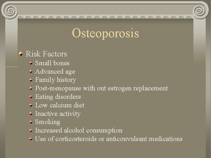 Osteoporosis Risk Factors Small bones Advanced age Family history Post-menopause with out estrogen replacement