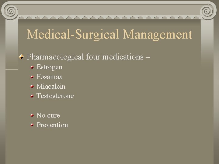 Medical-Surgical Management Pharmacological four medications – Estrogen Fosamax Miacalcin Testosterone No cure Prevention 
