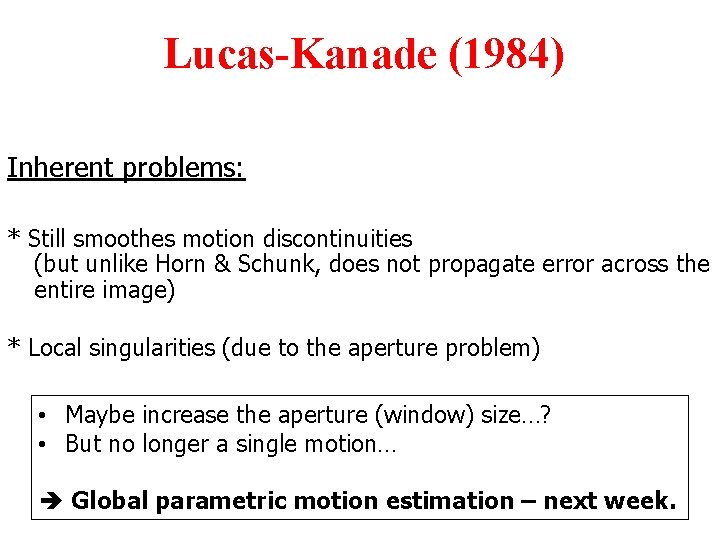 Lucas-Kanade (1984) Inherent problems: * Still smoothes motion discontinuities (but unlike Horn & Schunk,