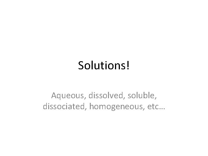 Solutions! Aqueous, dissolved, soluble, dissociated, homogeneous, etc… 