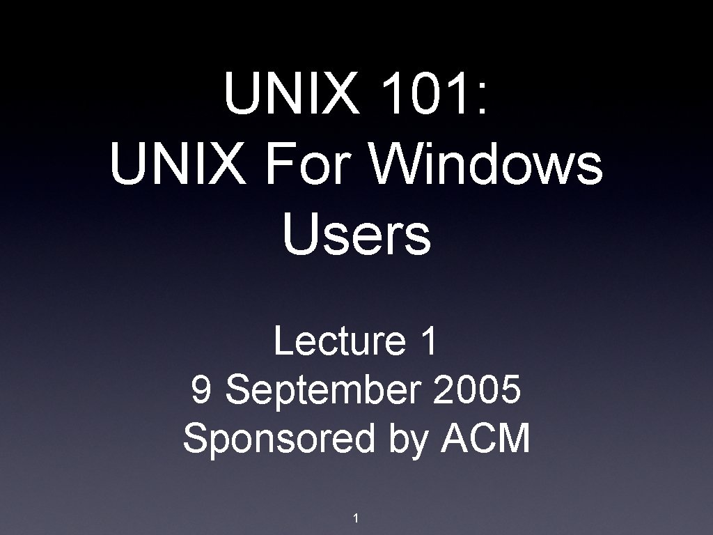 UNIX 101: UNIX For Windows Users Lecture 1 9 September 2005 Sponsored by ACM