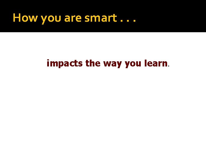 How you are smart. . . impacts the way you learn. 