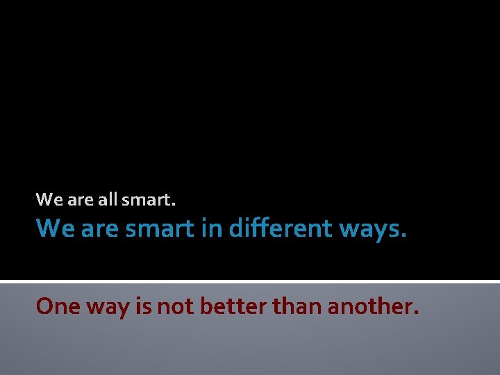 We are all smart. We are smart in different ways. One way is not