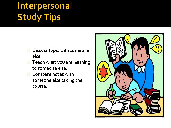 Interpersonal Study Tips Discuss topic with someone else. � Teach what you are learning