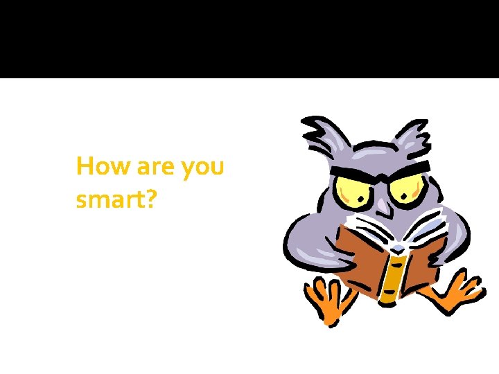 How are you smart? 