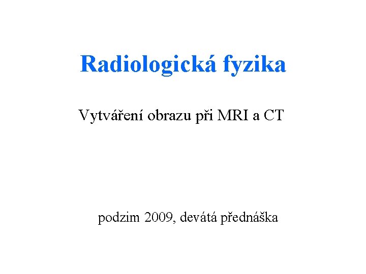 Radiologická fyzika Vytváření obrazu při MRI a CT podzim 2009, devátá přednáška 