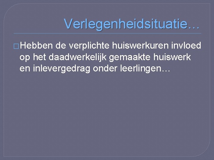 Verlegenheidsituatie… �Hebben de verplichte huiswerkuren invloed op het daadwerkelijk gemaakte huiswerk en inlevergedrag onder