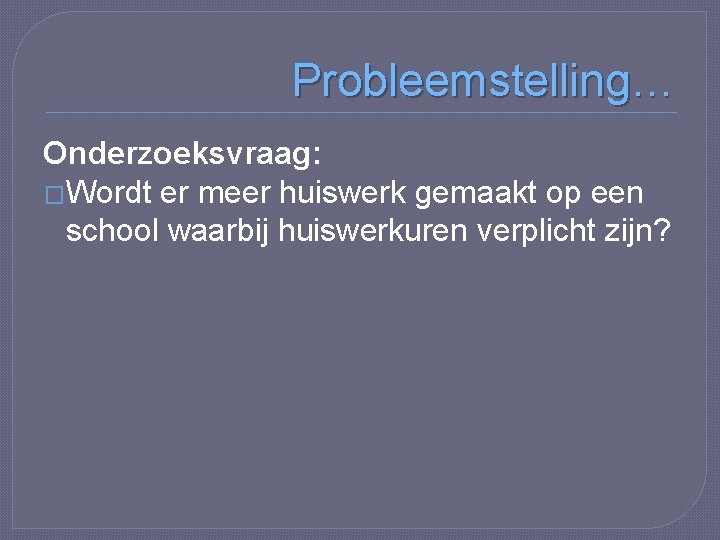 Probleemstelling… Onderzoeksvraag: �Wordt er meer huiswerk gemaakt op een school waarbij huiswerkuren verplicht zijn?