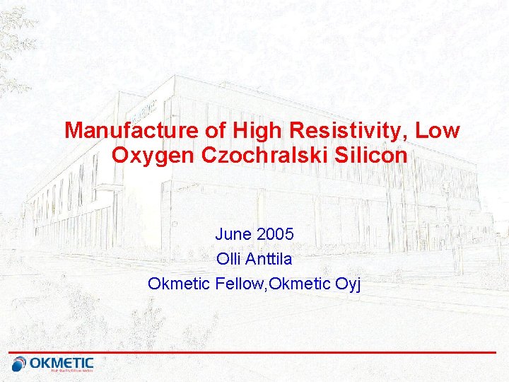 Manufacture of High Resistivity, Low Oxygen Czochralski Silicon June 2005 Olli Anttila Okmetic Fellow,