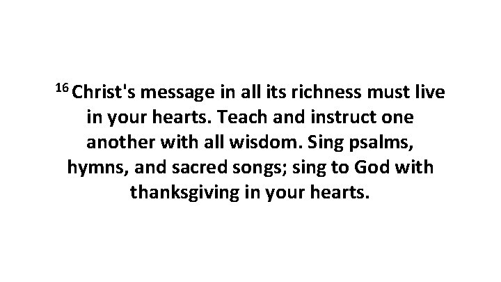 16 Christ's message in all its richness must live in your hearts. Teach and