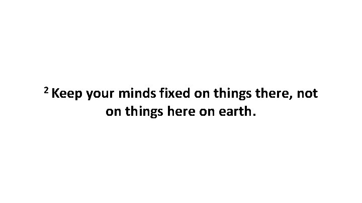 2 Keep your minds fixed on things there, not on things here on earth.