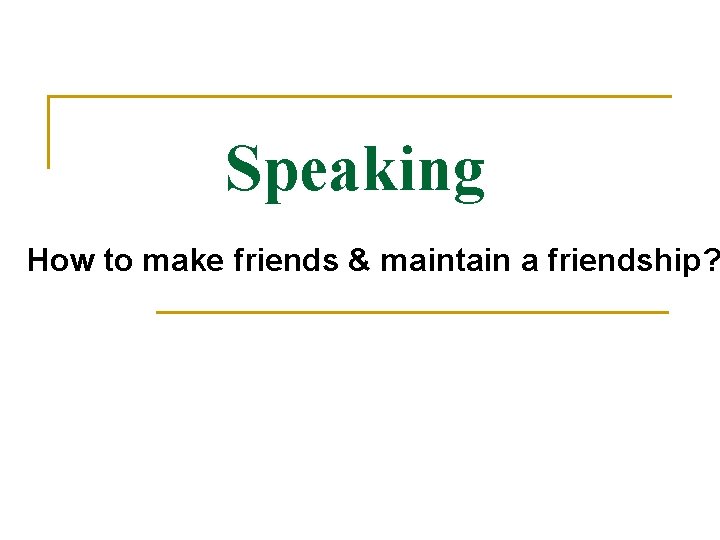 Speaking How to make friends & maintain a friendship? 