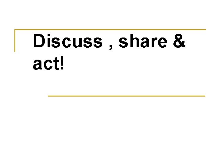 Discuss , share & act! 