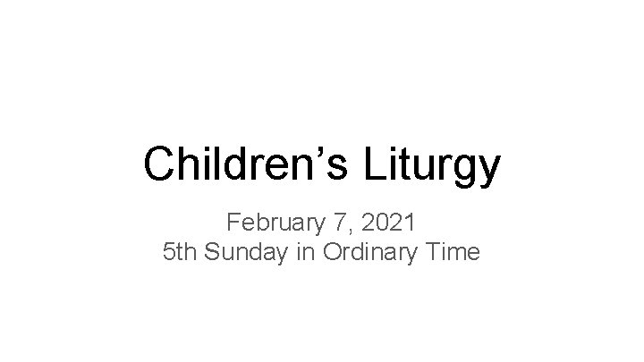 Children’s Liturgy February 7, 2021 5 th Sunday in Ordinary Time 