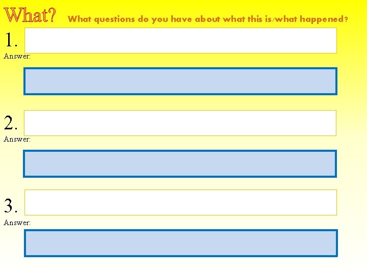 What? 1. Answer: 2. Answer: 3. Answer: What questions do you have about what
