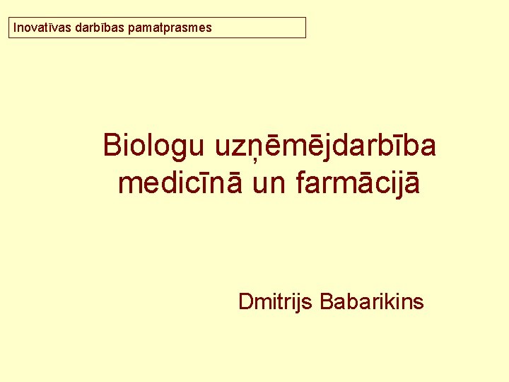 Inovatīvas darbības pamatprasmes Biologu uzņēmējdarbība medicīnā un farmācijā Dmitrijs Babarikins 