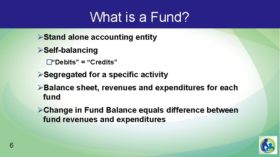 What is a Fund? ØStand alone accounting entity ØSelf-balancing �“Debits” = “Credits” ØSegregated for