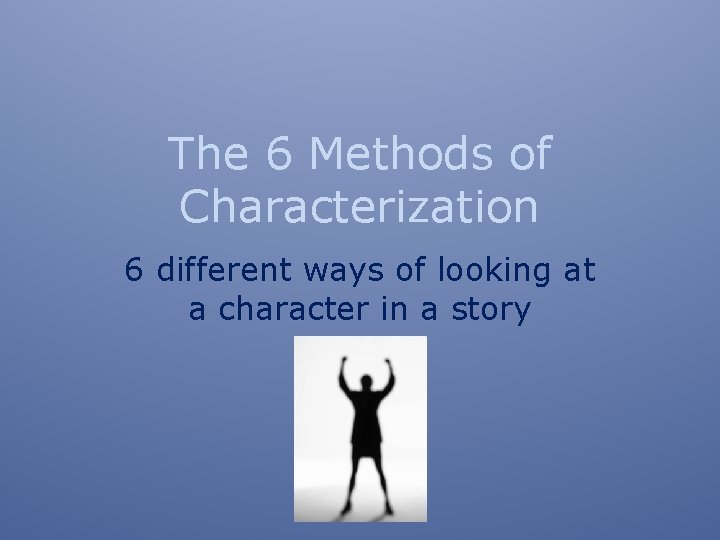 The 6 Methods of Characterization 6 different ways of looking at a character in