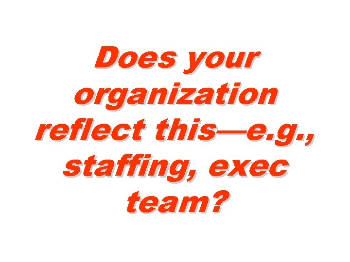 Does your organization reflect this—e. g. , staffing, exec team? 
