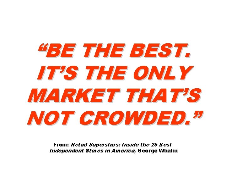 “BE THE BEST. IT’S THE ONLY MARKET THAT’S NOT CROWDED. ” From: Retail Superstars: