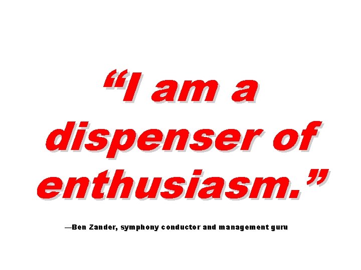 “I am a dispenser of enthusiasm. ” —Ben Zander, symphony conductor and management guru