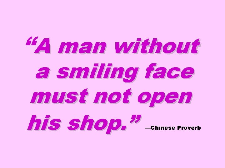 “A man without a smiling face must not open his shop. ” —Chinese Proverb