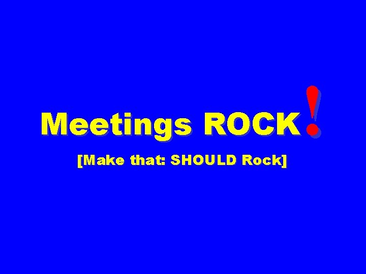 ! Meetings ROCK [Make that: SHOULD Rock] 