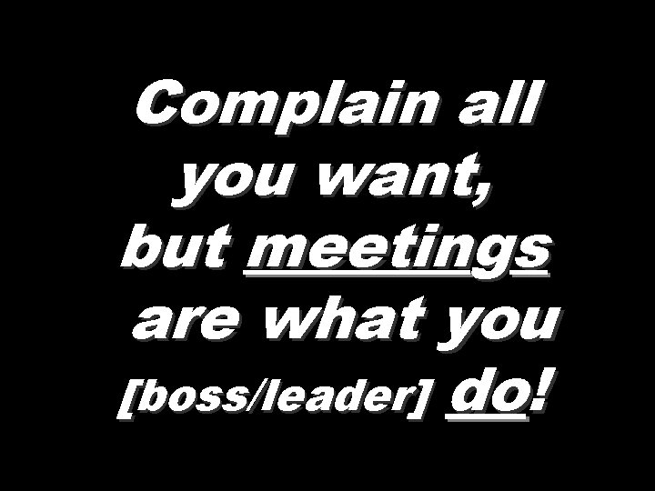 Complain all you want, but meetings are what you [boss/leader] do! 