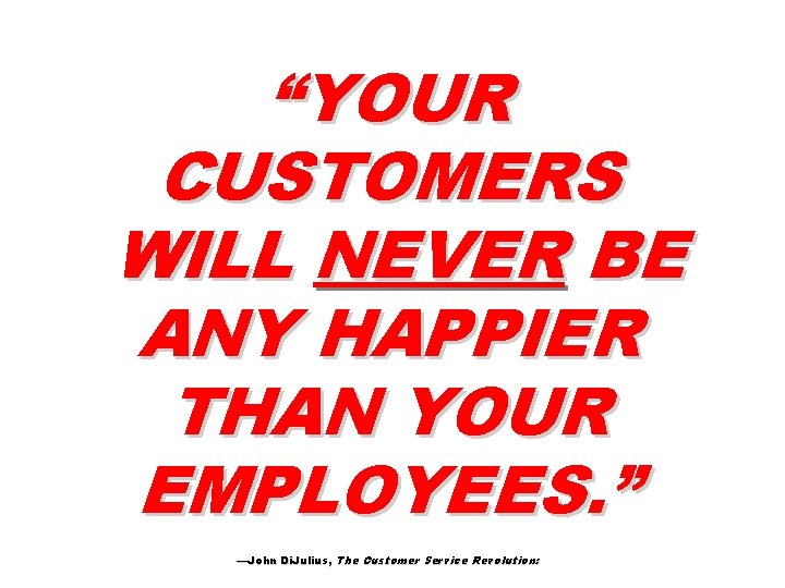 “YOUR CUSTOMERS WILL NEVER BE ANY HAPPIER THAN YOUR EMPLOYEES. ” —John Di. Julius,