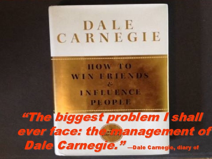 “The biggest problem I shall ever face: the management of Dale Carnegie. ” —Dale