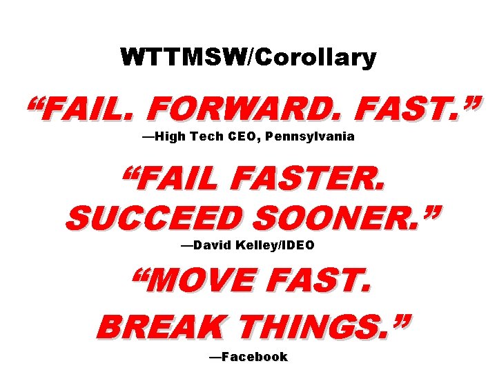 WTTMSW/Corollary “FAIL. FORWARD. FAST. ” —High Tech CEO, Pennsylvania “FAIL FASTER. SUCCEED SOONER. ”