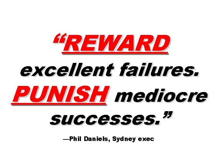 “REWARD excellent failures. PUNISH mediocre successes. ” —Phil Daniels, Sydney exec 