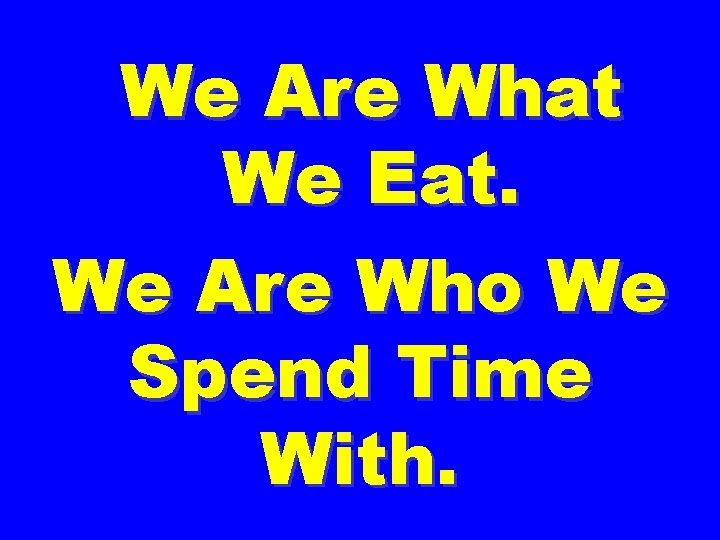 We Are What We Eat. We Are Who We Spend Time With. 