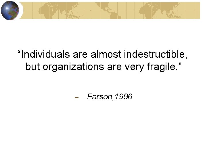 “Individuals are almost indestructible, but organizations are very fragile. ” – Farson, 1996 