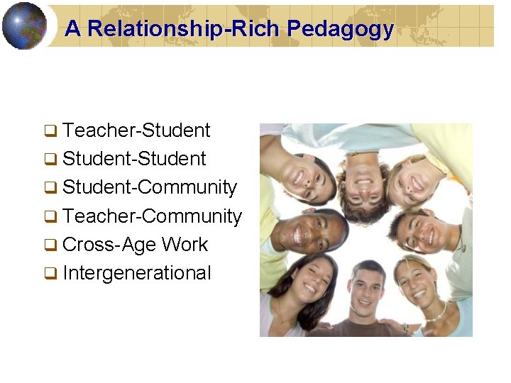 A Relationship-Rich Pedagogy q Teacher-Student q Student-Community q Teacher-Community q Cross-Age Work q Intergenerational